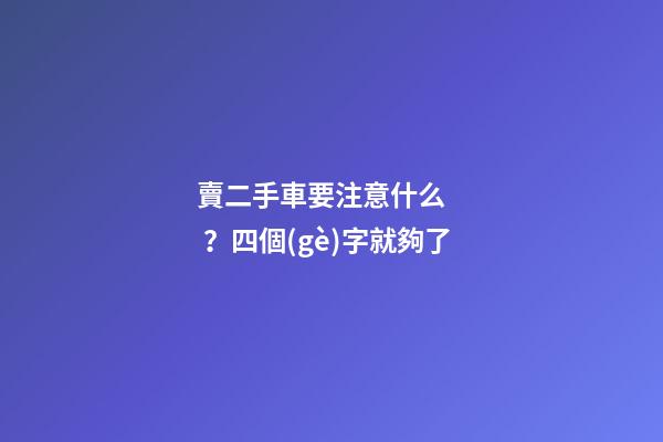 賣二手車要注意什么？四個(gè)字就夠了